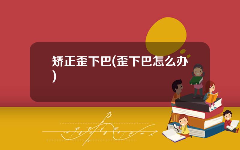 矫正歪下巴(歪下巴怎么办)