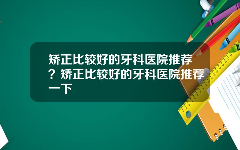 矫正比较好的牙科医院推荐？矫正比较好的牙科医院推荐一下
