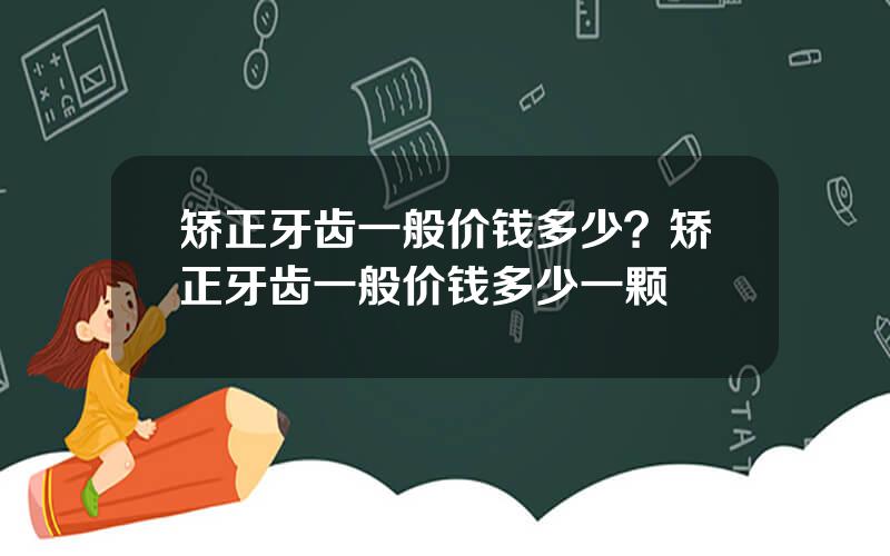 矫正牙齿一般价钱多少？矫正牙齿一般价钱多少一颗