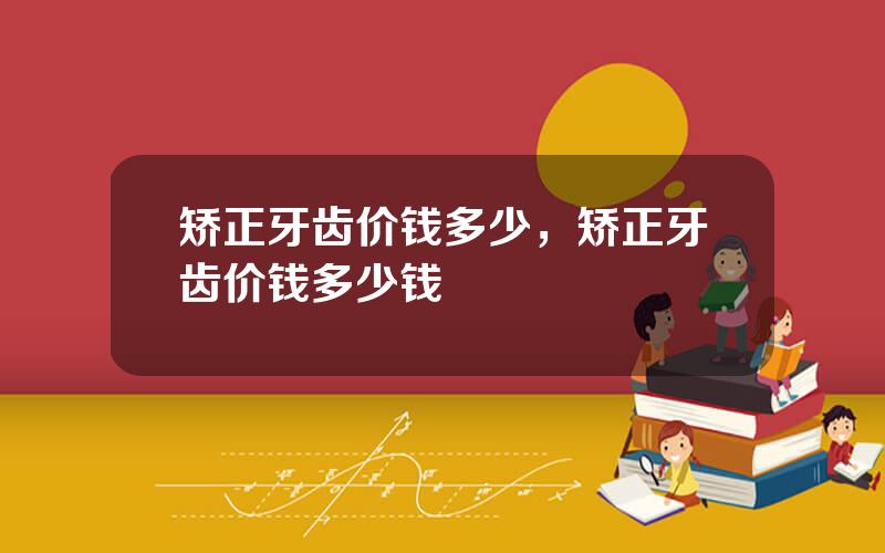 矫正牙齿价钱多少，矫正牙齿价钱多少钱