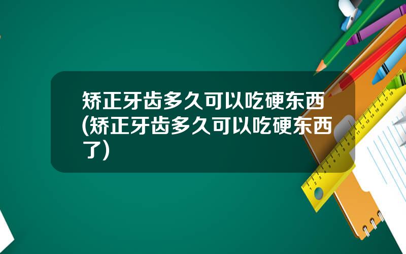 矫正牙齿多久可以吃硬东西(矫正牙齿多久可以吃硬东西了)