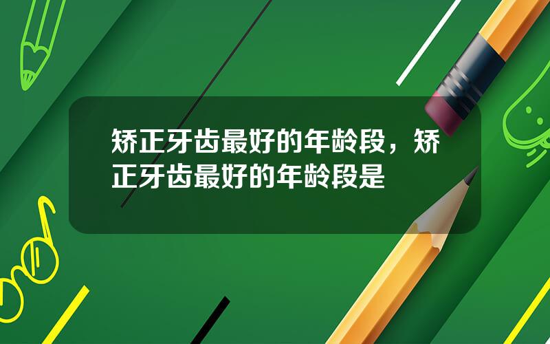 矫正牙齿最好的年龄段，矫正牙齿最好的年龄段是
