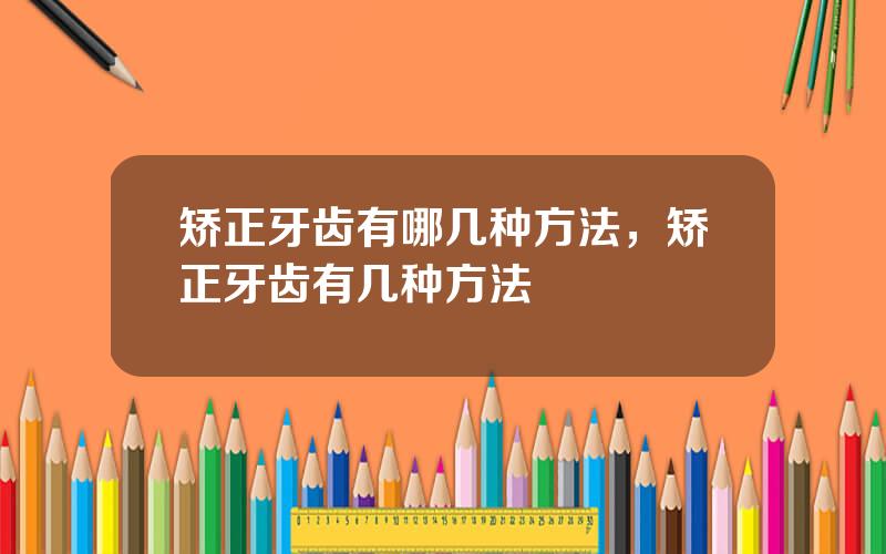 矫正牙齿有哪几种方法，矫正牙齿有几种方法