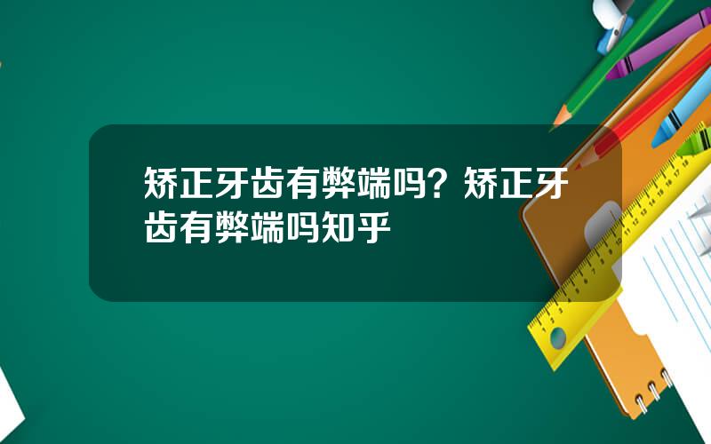 矫正牙齿有弊端吗？矫正牙齿有弊端吗知乎