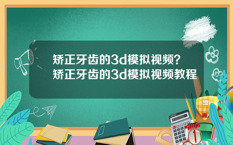矫正牙齿的3d模拟视频？矫正牙齿的3d模拟视频教程