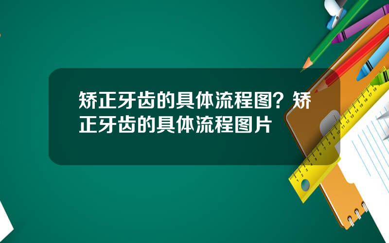 矫正牙齿的具体流程图？矫正牙齿的具体流程图片