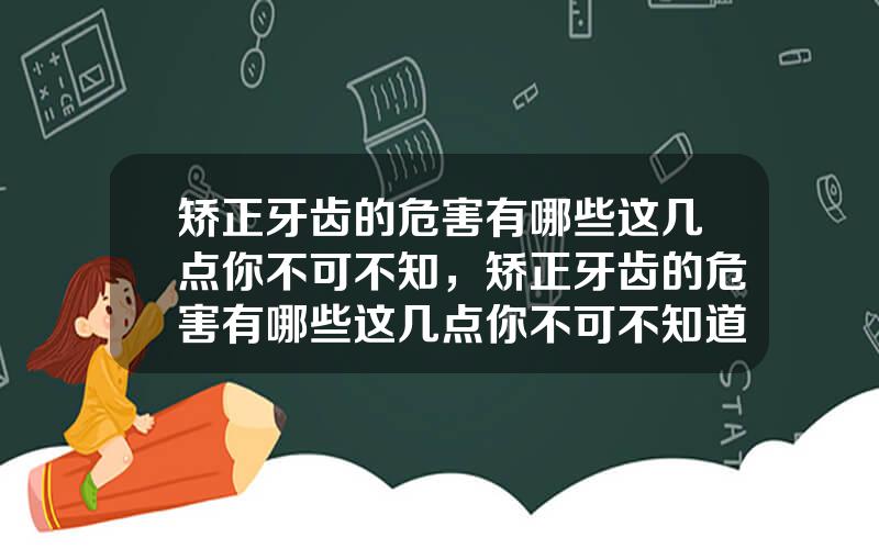 矫正牙齿的危害有哪些这几点你不可不知，矫正牙齿的危害有哪些这几点你不可不知道的是