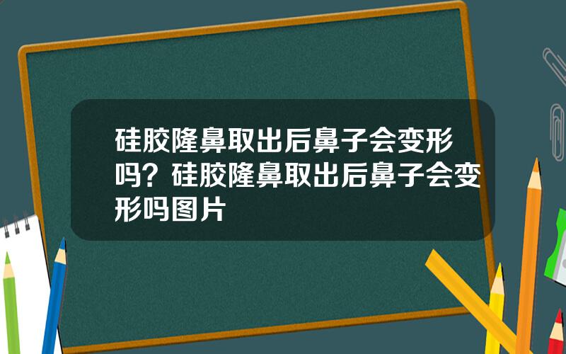 硅胶隆鼻取出后鼻子会变形吗？硅胶隆鼻取出后鼻子会变形吗图片