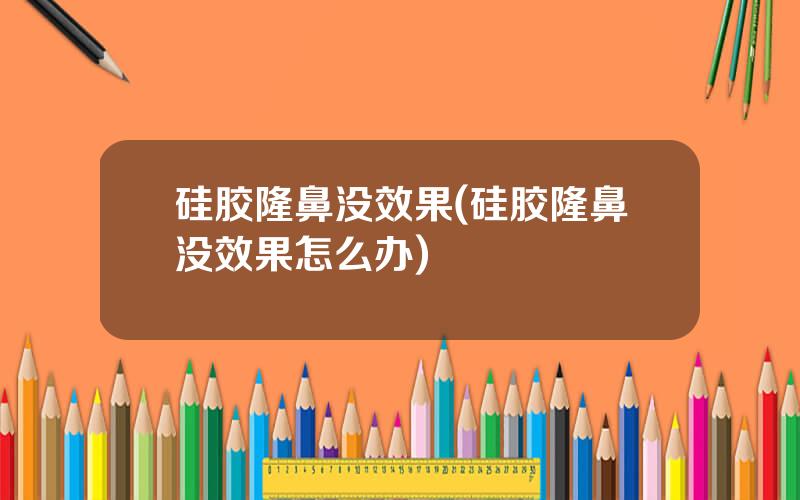 硅胶隆鼻没效果(硅胶隆鼻没效果怎么办)