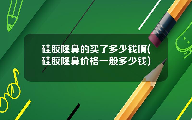 硅胶隆鼻的买了多少钱啊(硅胶隆鼻价格一般多少钱)