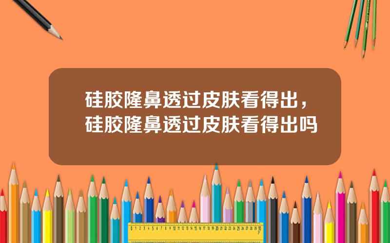 硅胶隆鼻透过皮肤看得出，硅胶隆鼻透过皮肤看得出吗