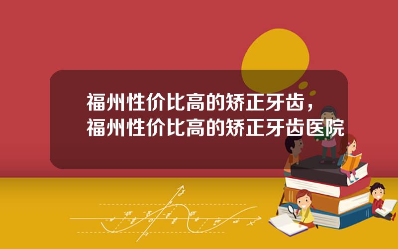 福州性价比高的矫正牙齿，福州性价比高的矫正牙齿医院