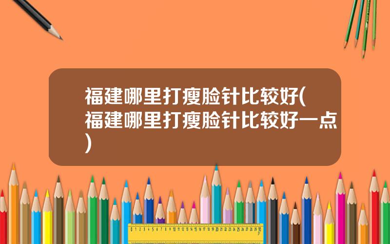 福建哪里打瘦脸针比较好(福建哪里打瘦脸针比较好一点)