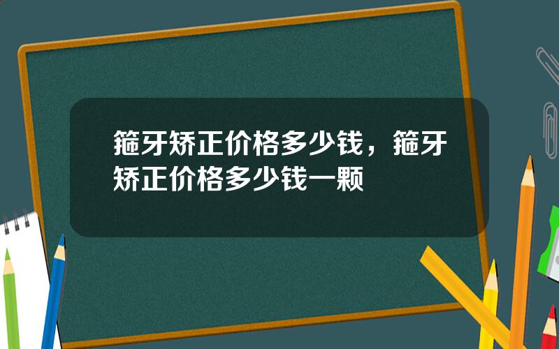 箍牙矫正价格多少钱，箍牙矫正价格多少钱一颗
