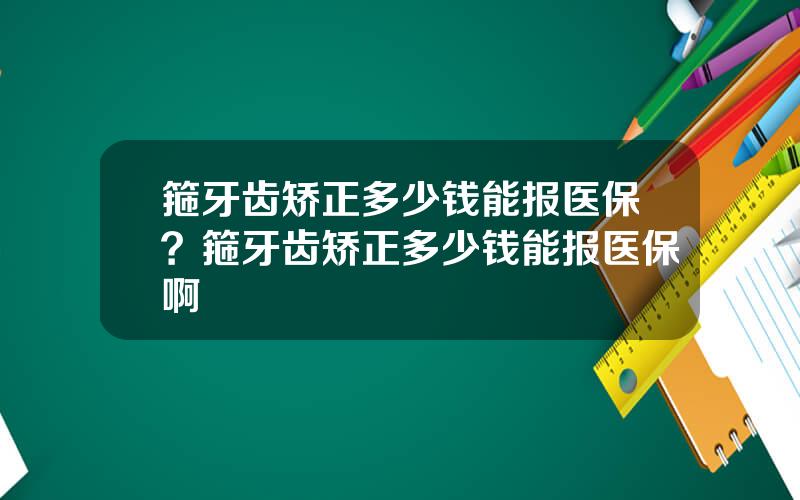 箍牙齿矫正多少钱能报医保？箍牙齿矫正多少钱能报医保啊