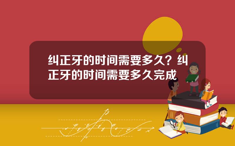 纠正牙的时间需要多久？纠正牙的时间需要多久完成