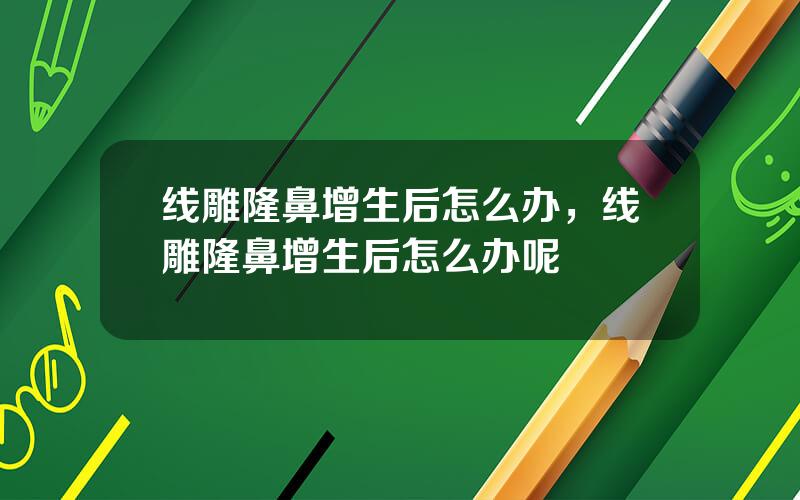 线雕隆鼻增生后怎么办，线雕隆鼻增生后怎么办呢