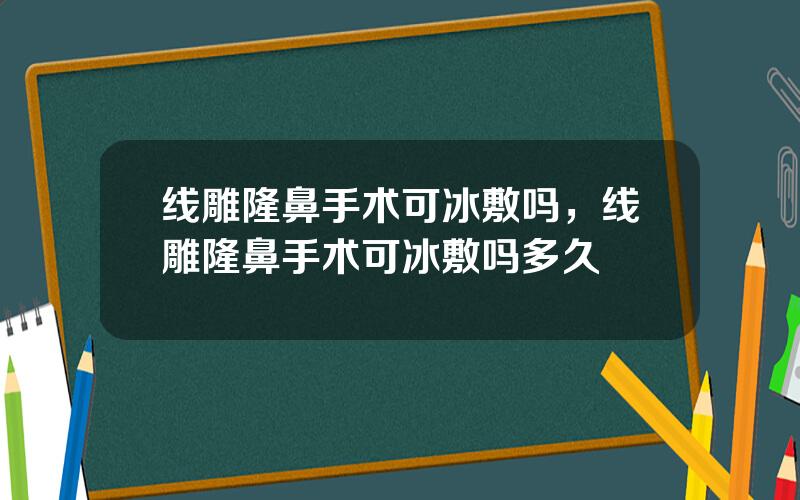 线雕隆鼻手术可冰敷吗，线雕隆鼻手术可冰敷吗多久