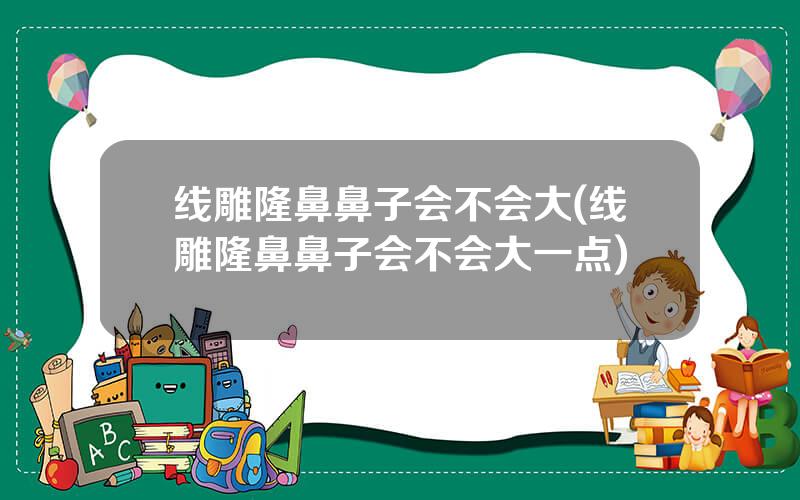 线雕隆鼻鼻子会不会大(线雕隆鼻鼻子会不会大一点)