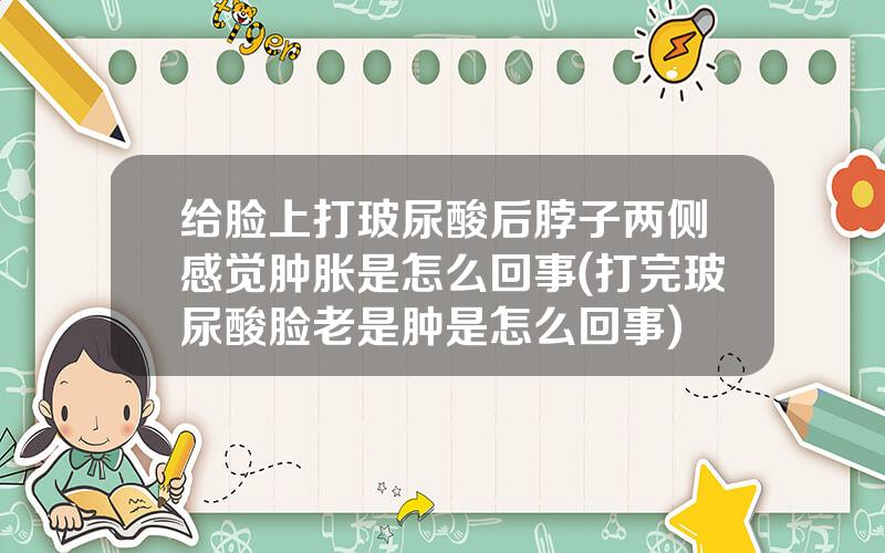 给脸上打玻尿酸后脖子两侧感觉肿胀是怎么回事(打完玻尿酸脸老是肿是怎么回事)