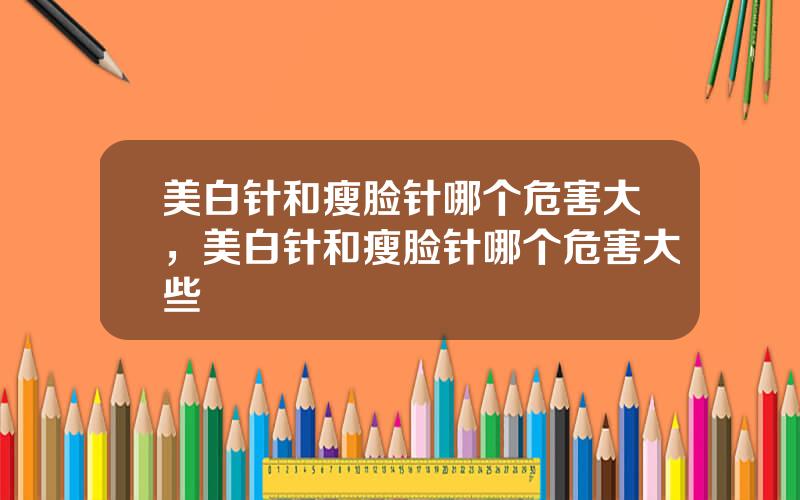 美白针和瘦脸针哪个危害大，美白针和瘦脸针哪个危害大些