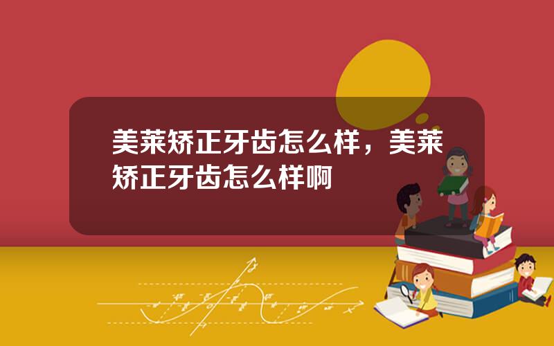 美莱矫正牙齿怎么样，美莱矫正牙齿怎么样啊