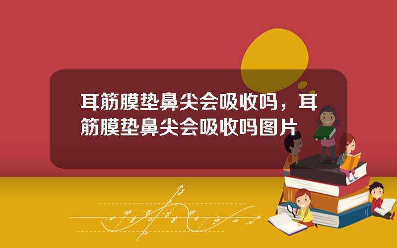 耳筋膜垫鼻尖会吸收吗，耳筋膜垫鼻尖会吸收吗图片