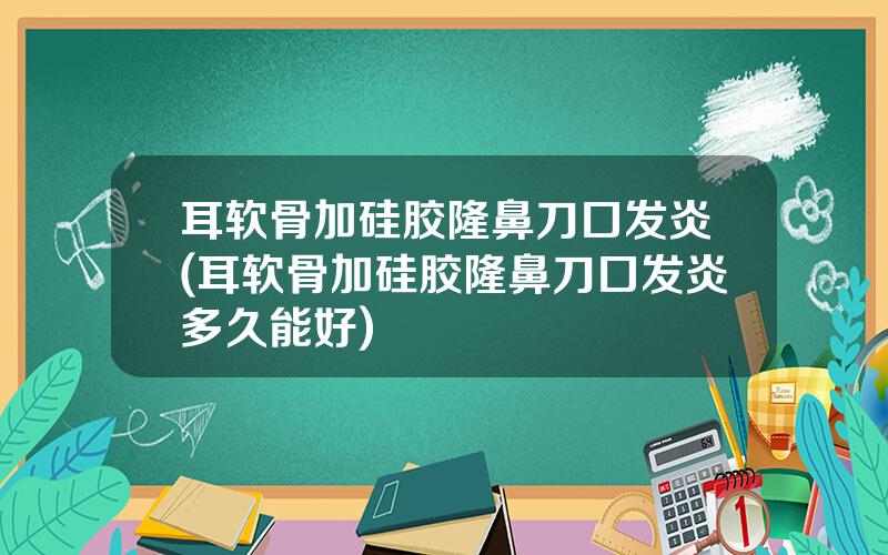 耳软骨加硅胶隆鼻刀口发炎(耳软骨加硅胶隆鼻刀口发炎多久能好)