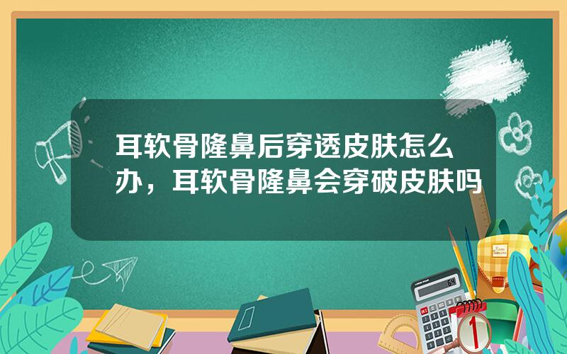 耳软骨隆鼻后穿透皮肤怎么办，耳软骨隆鼻会穿破皮肤吗