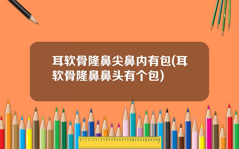 耳软骨隆鼻尖鼻内有包(耳软骨隆鼻鼻头有个包)