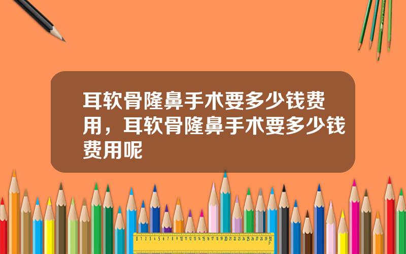耳软骨隆鼻手术要多少钱费用，耳软骨隆鼻手术要多少钱费用呢