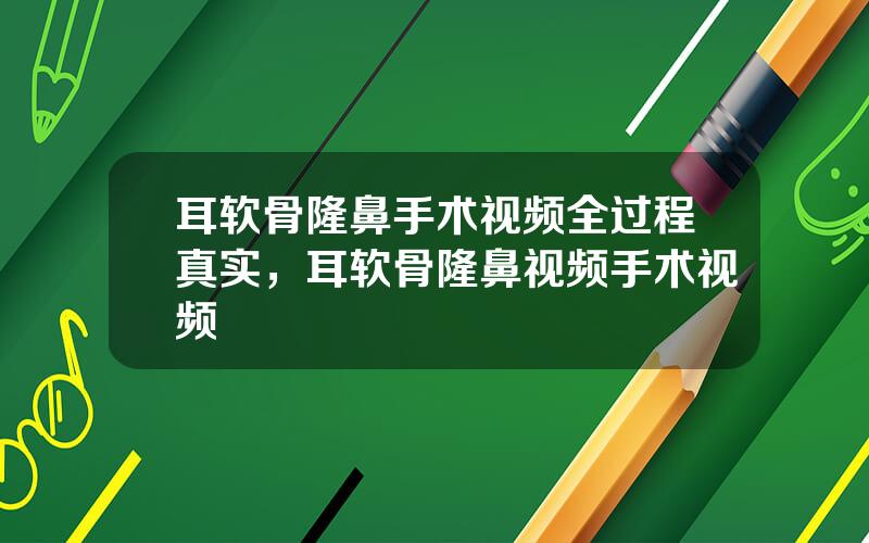 耳软骨隆鼻手术视频全过程真实，耳软骨隆鼻视频手术视频