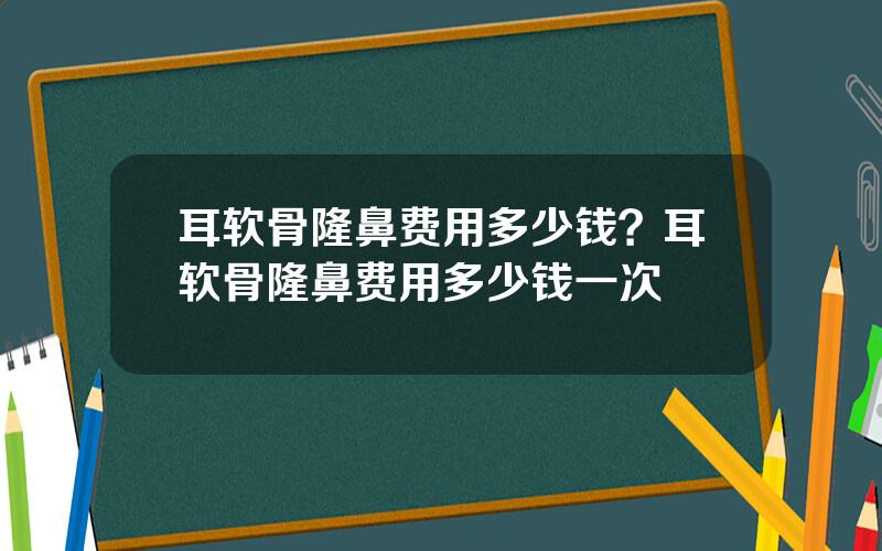 耳软骨隆鼻费用多少钱？耳软骨隆鼻费用多少钱一次