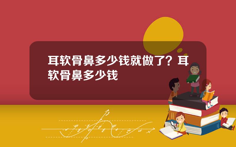 耳软骨鼻多少钱就做了？耳软骨鼻多少钱