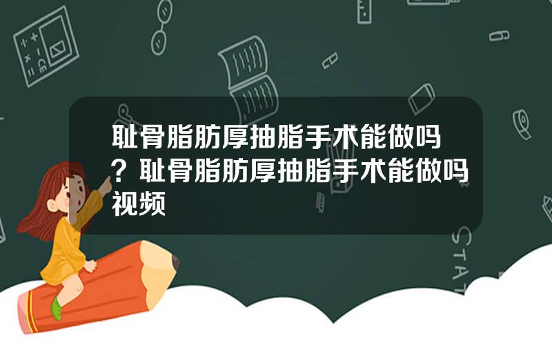 耻骨脂肪厚抽脂手术能做吗？耻骨脂肪厚抽脂手术能做吗视频