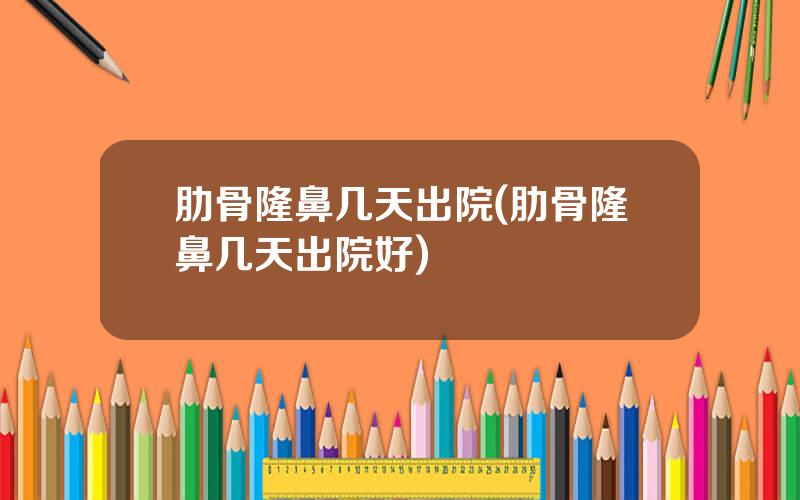 肋骨隆鼻几天出院(肋骨隆鼻几天出院好)