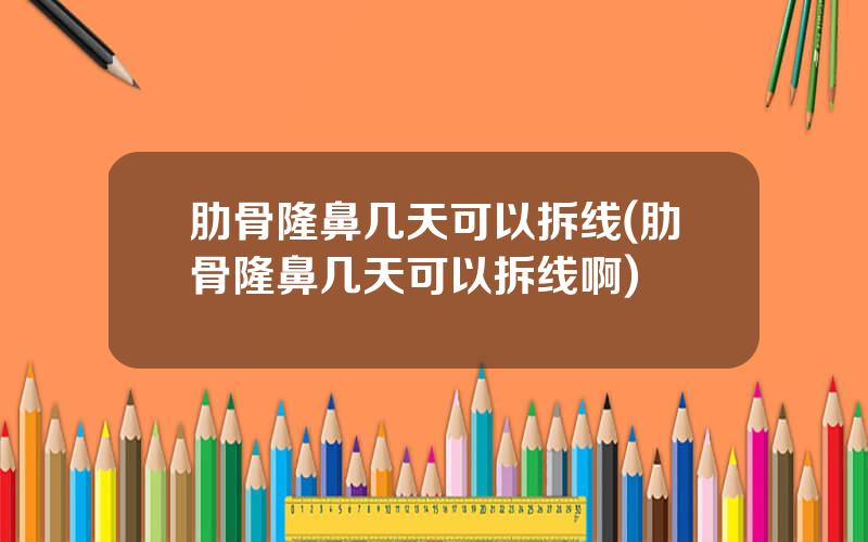 肋骨隆鼻几天可以拆线(肋骨隆鼻几天可以拆线啊)