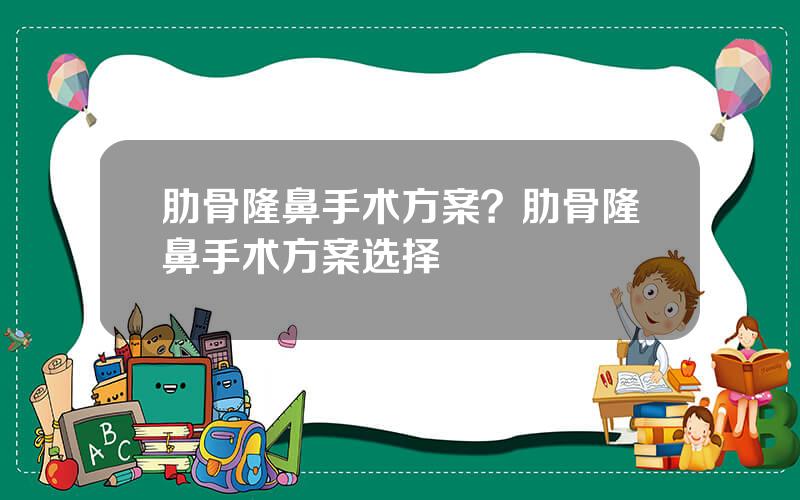 肋骨隆鼻手术方案？肋骨隆鼻手术方案选择