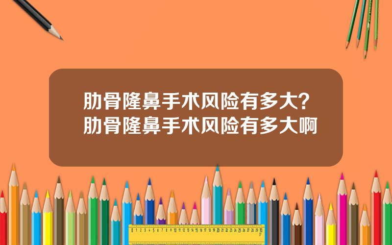 肋骨隆鼻手术风险有多大？肋骨隆鼻手术风险有多大啊