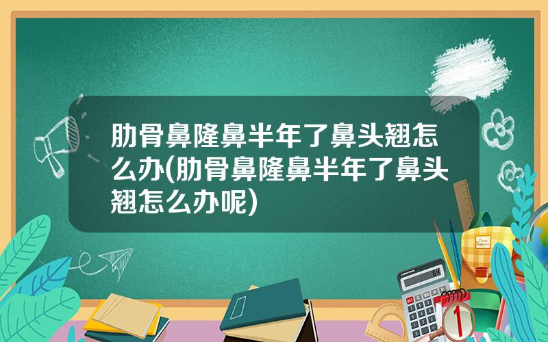 肋骨鼻隆鼻半年了鼻头翘怎么办(肋骨鼻隆鼻半年了鼻头翘怎么办呢)