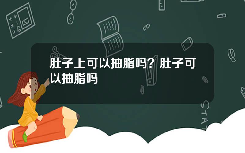 肚子上可以抽脂吗？肚子可以抽脂吗