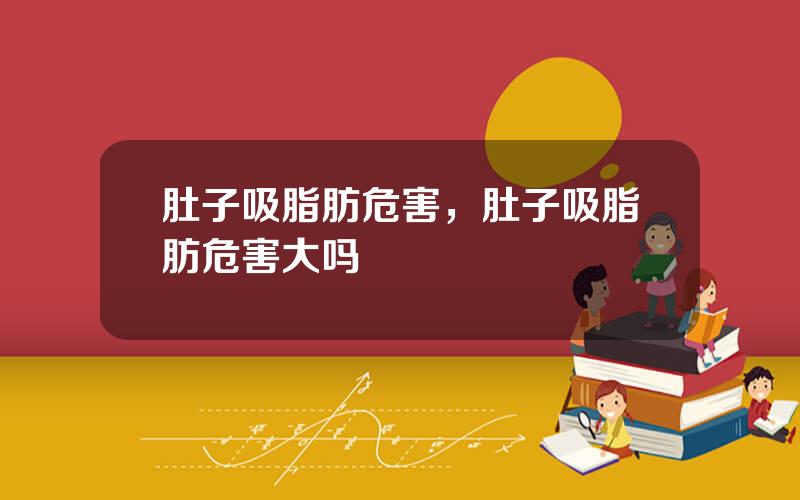 肚子吸脂肪危害，肚子吸脂肪危害大吗