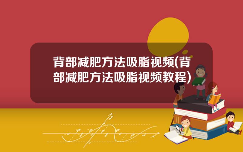 背部减肥方法吸脂视频(背部减肥方法吸脂视频教程)