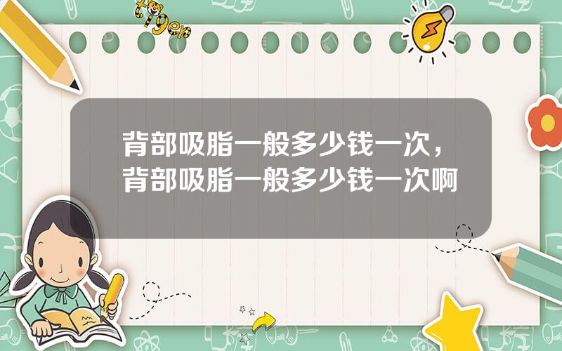 背部吸脂一般多少钱一次，背部吸脂一般多少钱一次啊