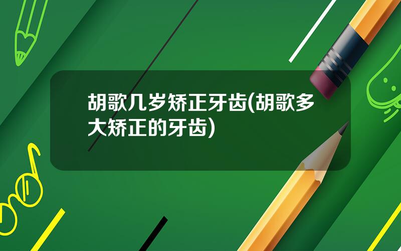 胡歌几岁矫正牙齿(胡歌多大矫正的牙齿)