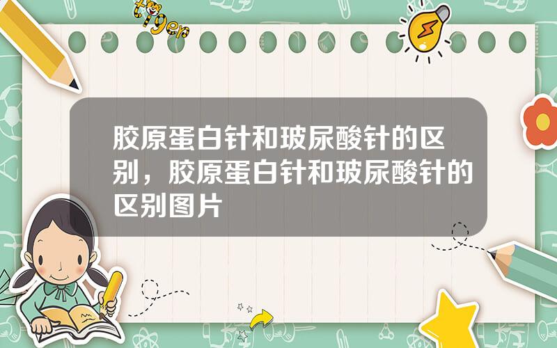 胶原蛋白针和玻尿酸针的区别，胶原蛋白针和玻尿酸针的区别图片