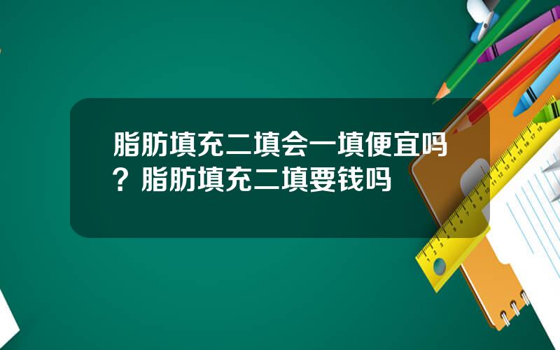 脂肪填充二填会一填便宜吗？脂肪填充二填要钱吗