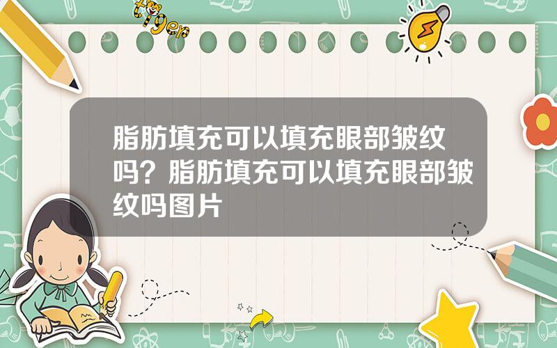脂肪填充可以填充眼部皱纹吗？脂肪填充可以填充眼部皱纹吗图片