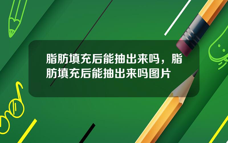 脂肪填充后能抽出来吗，脂肪填充后能抽出来吗图片