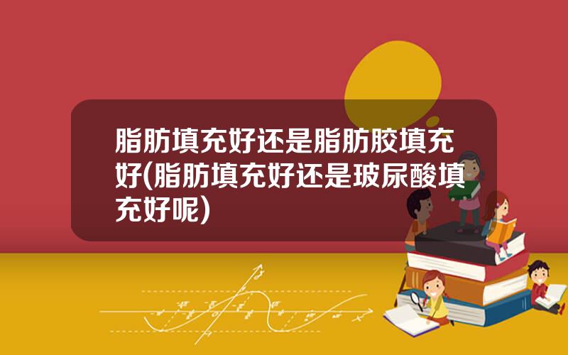 脂肪填充好还是脂肪胶填充好(脂肪填充好还是玻尿酸填充好呢)